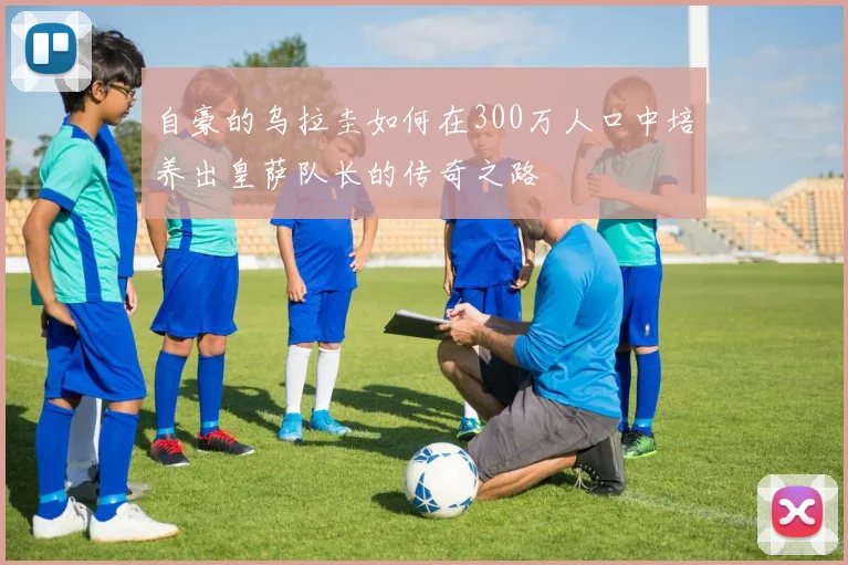 自豪的乌拉圭如何在300万人口中培养出皇萨队长的传奇之路