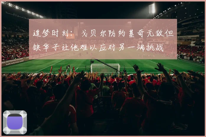 追梦时刻：戈贝尔防约基奇无敌但缺华子让他难以应对另一端挑战
