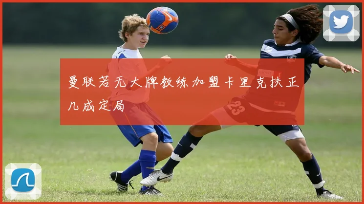 曼联若无大牌教练加盟卡里克扶正几成定局