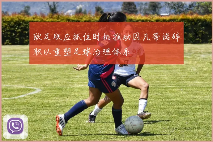 欧足联应抓住时机推动因凡蒂诺辞职以重塑足球治理体系