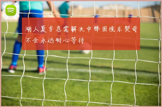 湖人夏季急需解决中锋困境东契奇不会永远耐心等待