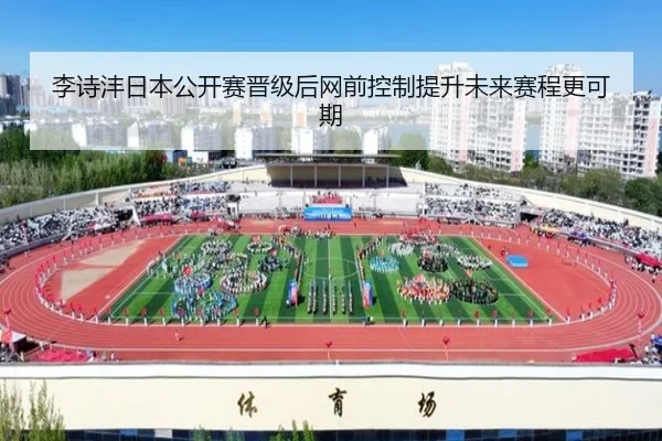 李诗沣日本公开赛晋级后网前控制提升未来赛程更可期